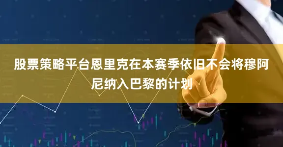 股票策略平台　　恩里克在本赛季依旧不会将穆阿尼纳入巴黎的计划