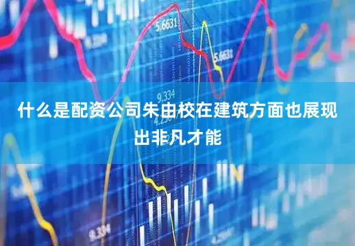 什么是配资公司朱由校在建筑方面也展现出非凡才能