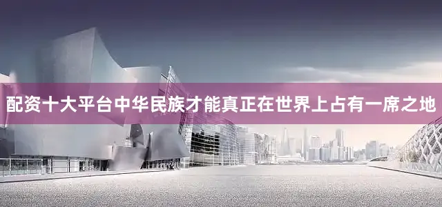 配资十大平台中华民族才能真正在世界上占有一席之地