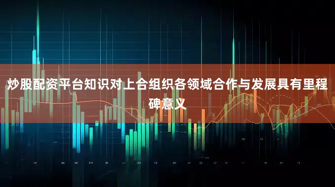 炒股配资平台知识对上合组织各领域合作与发展具有里程碑意义
