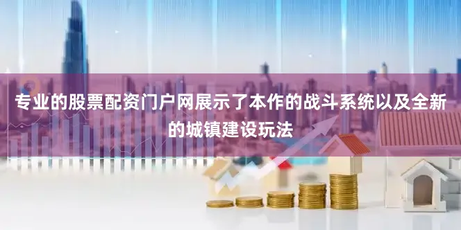 专业的股票配资门户网展示了本作的战斗系统以及全新的城镇建设玩法