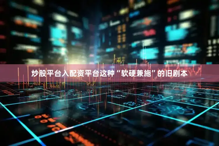 炒股平台入配资平台这种“软硬兼施”的旧剧本