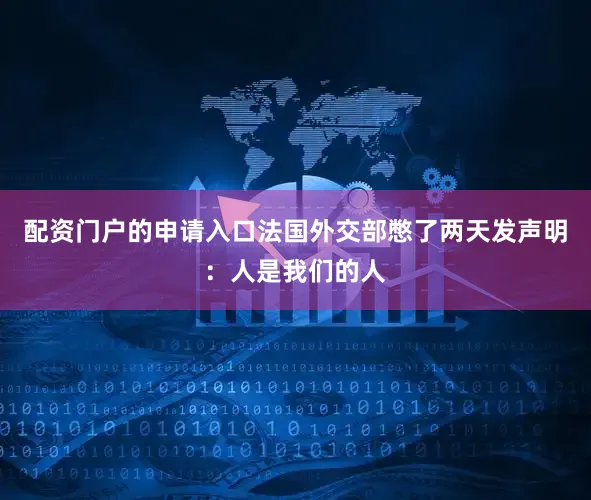 配资门户的申请入口法国外交部憋了两天发声明：人是我们的人