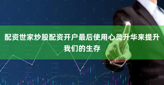 配资世家炒股配资开户最后使用心灵升华来提升我们的生存