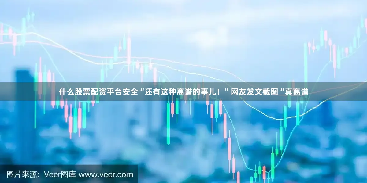 什么股票配资平台安全“还有这种离谱的事儿！”网友发文截图　　“真离谱