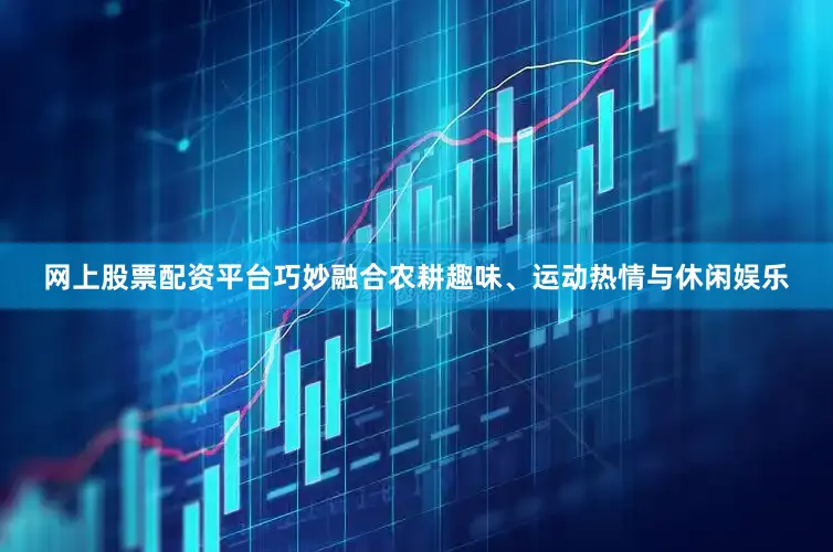 网上股票配资平台巧妙融合农耕趣味、运动热情与休闲娱乐