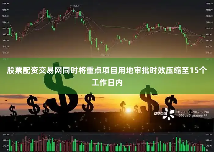 股票配资交易网同时将重点项目用地审批时效压缩至15个工作日内
