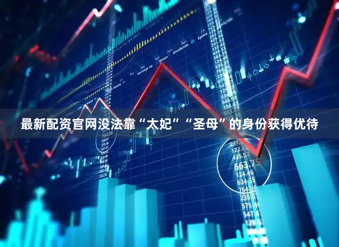 最新配资官网没法靠“太妃”“圣母”的身份获得优待