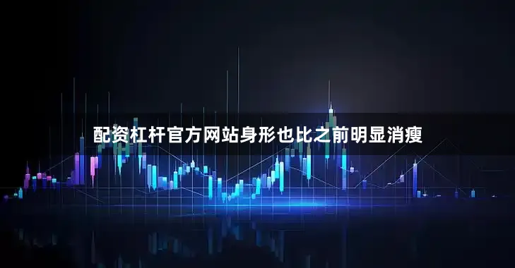 配资杠杆官方网站身形也比之前明显消瘦