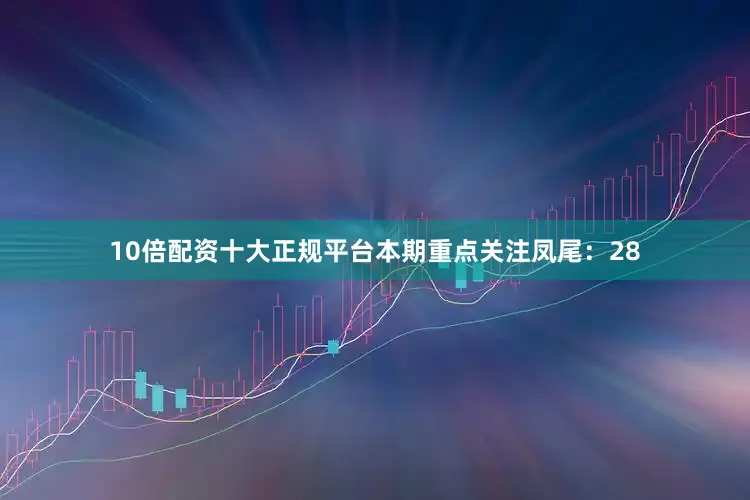 10倍配资十大正规平台本期重点关注凤尾：28